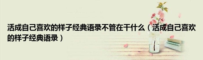 活成自己喜欢的样子经典语录不管在干什么（活成自己喜欢的样子经典语录）