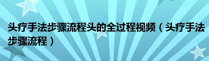 头疗手法步骤流程头的全过程视频（头疗手法步骤流程）