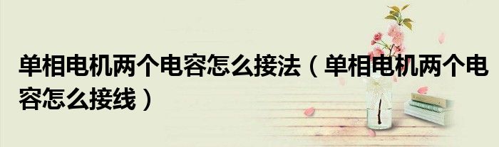 单相电机两个电容怎么接法（单相电机两个电容怎么接线）