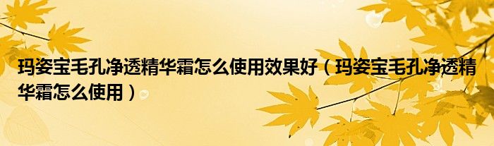 玛姿宝毛孔净透精华霜怎么使用效果好（玛姿宝毛孔净透精华霜怎么使用）