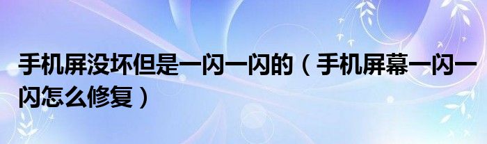 手机屏没坏但是一闪一闪的（手机屏幕一闪一闪怎么修复）