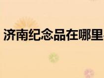 济南纪念品在哪里买（济南有什么纪念品卖）