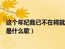 这个年纪我已不在将就是什么歌曲（这个年纪我已不在将就是什么歌）