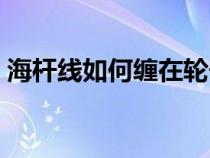 海杆线如何缠在轮子上（海杆线轮装线方法）