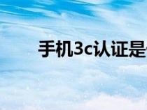 手机3c认证是什么（3c认证是什么）