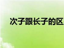 次子跟长子的区别（长子和次子的区别）