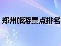 郑州旅游景点排名前十（郑州旅游景点榜单）