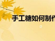 手工糖如何制作（手工糖制作全过程）