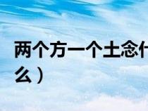 两个方一个土念什么名字（两个方一个土念什么）