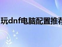 玩dnf电脑配置推荐笔记本（玩dnf电脑配置）