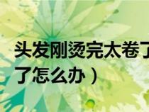 头发刚烫完太卷了怎么办呢（头发刚烫完太卷了怎么办）