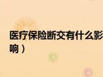 医疗保险断交有什么影响能补缴吗（医疗保险断交有什么影响）
