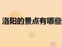 洛阳的景点有哪些名字（洛阳的景点有哪些）