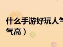 什么手游好玩人气高又好玩（什么手游好玩人气高）
