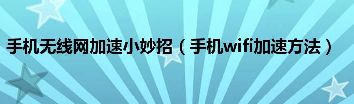手机无线网加速小妙招（手机wifi加速方法）