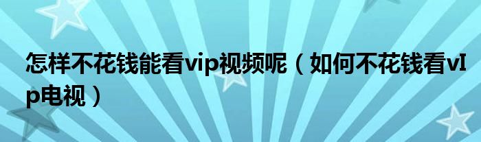怎样不花钱能看vip视频呢（如何不花钱看vIp电视）