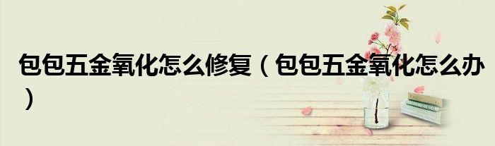包包五金氧化怎么修复（包包五金氧化怎么办）