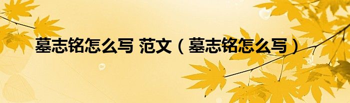 墓志铭怎么写 范文（墓志铭怎么写）