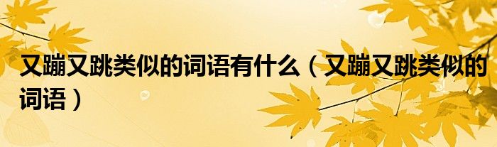 又蹦又跳类似的词语有什么（又蹦又跳类似的词语）