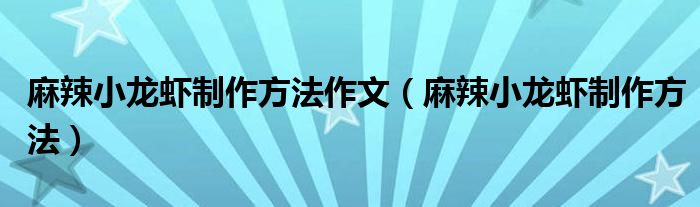 麻辣小龙虾制作方法作文（麻辣小龙虾制作方法）