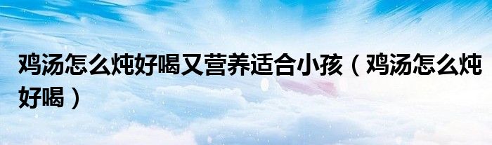 鸡汤怎么炖好喝又营养适合小孩（鸡汤怎么炖好喝）