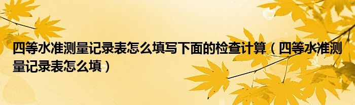 四等水准测量记录表怎么填写下面的检查计算（四等水准测量记录表怎么填）