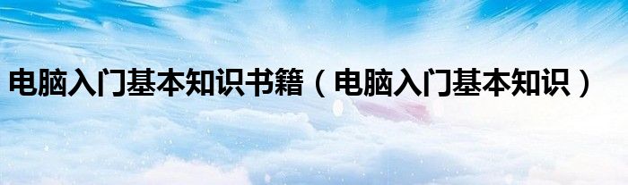 电脑入门基本知识书籍（电脑入门基本知识）