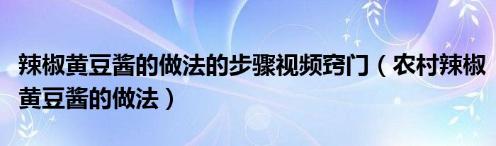 辣椒黄豆酱的做法的步骤视频窍门（农村辣椒黄豆酱的做法）