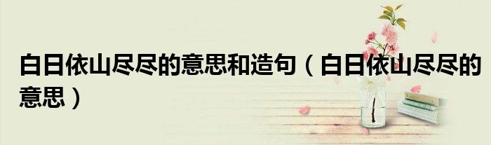 白日依山尽尽的意思和造句（白日依山尽尽的意思）