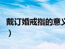 戴订婚戒指的意义（订婚戒指戴在哪一根手指）