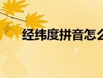 经纬度拼音怎么打字（经纬度的拼音）
