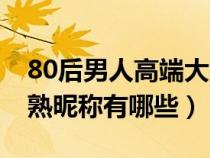 80后男人高端大气上档次语录（80后男人成熟昵称有哪些）