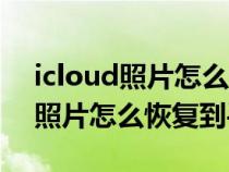 icloud照片怎么恢复到手机要多久（icloud照片怎么恢复到手机）