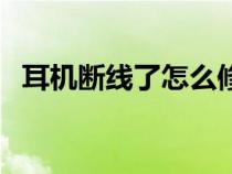 耳机断线了怎么修理（耳机断线了怎么修）