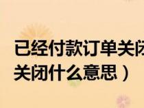 已经付款订单关闭什么意思呀（已经付款订单关闭什么意思）