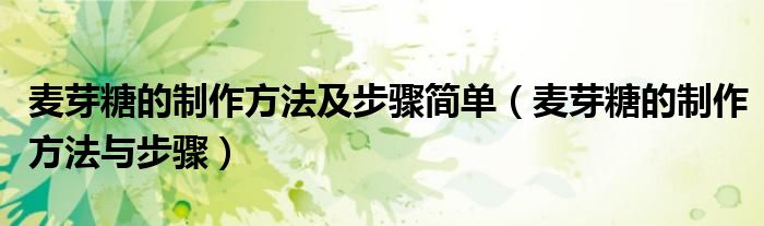 麦芽糖的制作方法及步骤简单（麦芽糖的制作方法与步骤）