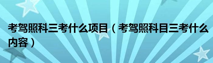 考驾照科三考什么项目（考驾照科目三考什么内容）