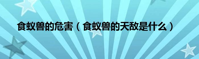 食蚁兽的危害（食蚁兽的天敌是什么）