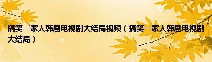 搞笑一家人韩剧电视剧大结局视频（搞笑一家人韩剧电视剧大结局）