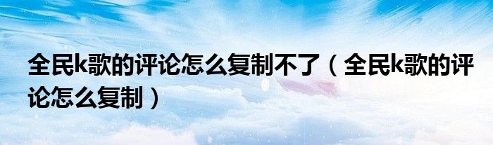 全民k歌的评论怎么复制不了（全民k歌的评论怎么复制）