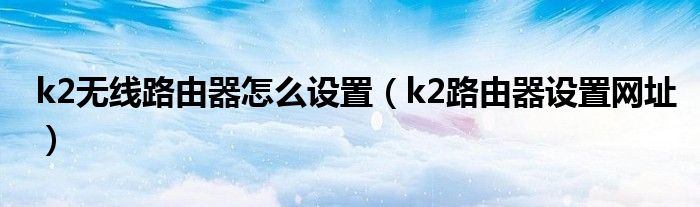k2无线路由器怎么设置（k2路由器设置网址）