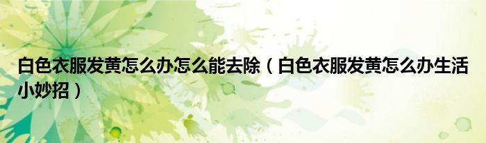 白色衣服发黄怎么办怎么能去除（白色衣服发黄怎么办生活小妙招）