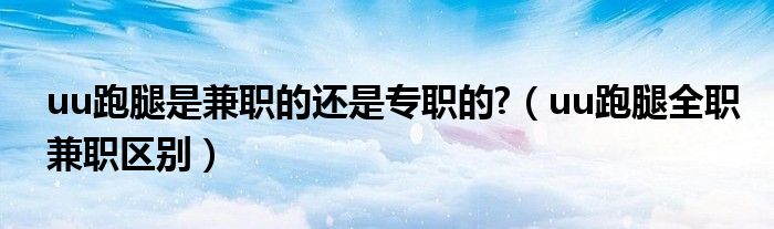 uu跑腿是兼职的还是专职的?（uu跑腿全职兼职区别）