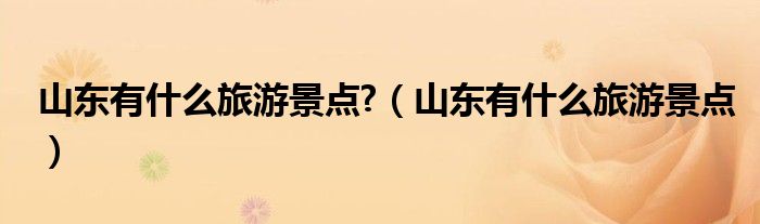 山东有什么旅游景点?（山东有什么旅游景点）