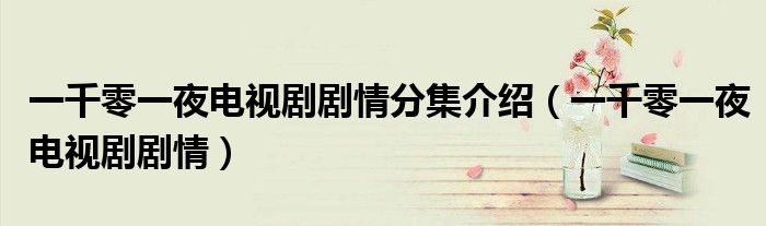 一千零一夜电视剧剧情分集介绍（一千零一夜电视剧剧情）