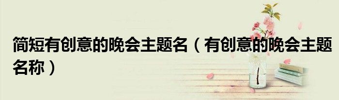 简短有创意的晚会主题名（有创意的晚会主题名称）