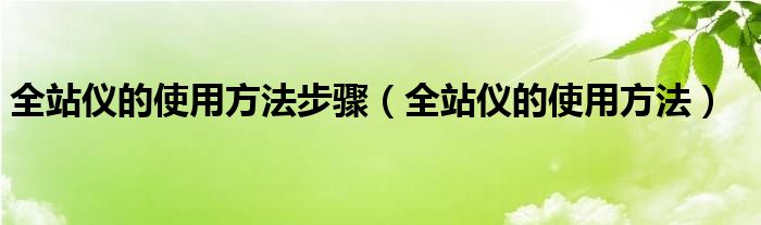 全站仪的使用方法步骤（全站仪的使用方法）