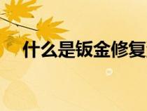 什么是钣金修复汽车（什么是钣金修复）