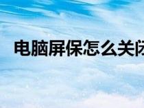 电脑屏保怎么关闭掉（电脑屏保怎么关闭）