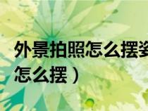 外景拍照怎么摆姿势好看图片（外景拍照姿势怎么摆）